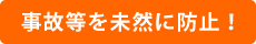 事故等を未然に防止！