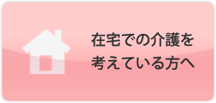 在宅での介護を考えている方へ