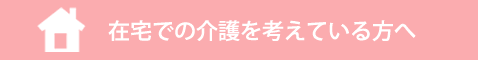 在宅での介護を考えている方へ