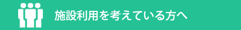 施設利用を考えている方へ